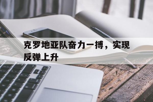 爱游戏tv-克罗地亚队奋力一搏，实现反弹上升的简单介绍