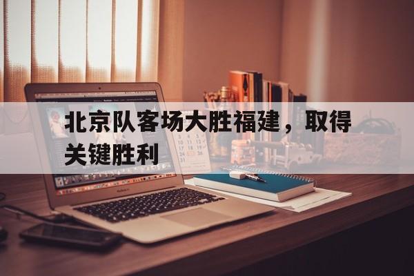 爱游戏下载-关于北京队客场大胜福建，取得关键胜利的信息